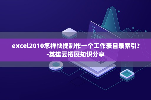 excel2010怎样快捷制作一个工作表目录索引?-英雄云拓展知识分享