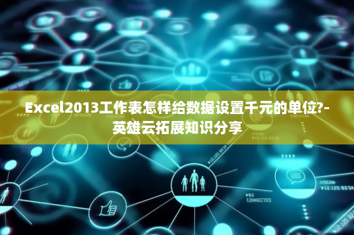 Excel2013工作表怎样给数据设置千元的单位?-英雄云拓展知识分享