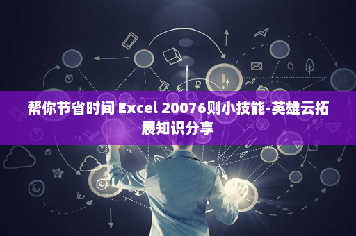 帮你节省时间 Excel 20076则小技能-英雄云拓展知识分享