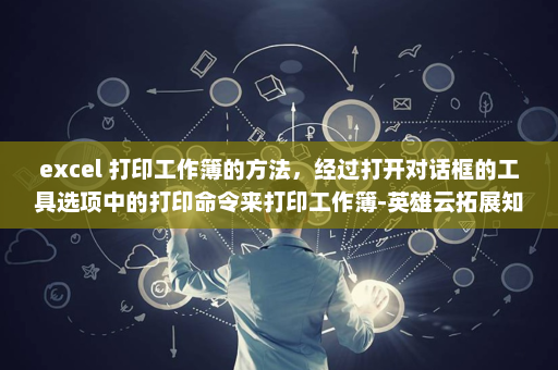 excel 打印工作簿的方法，经过打开对话框的工具选项中的打印命令来打印工作簿-英雄云拓展知识分享