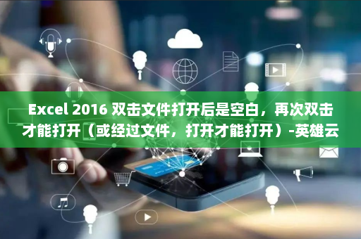 Excel 2016 双击文件打开后是空白，再次双击才能打开（或经过文件，打开才能打开）-英雄云拓展知识分享