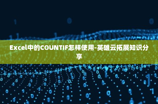 Excel中的COUNTIF怎样使用-英雄云拓展知识分享