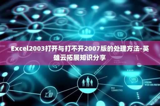 Excel2003打开与打不开2007版的处理方法-英雄云拓展知识分享