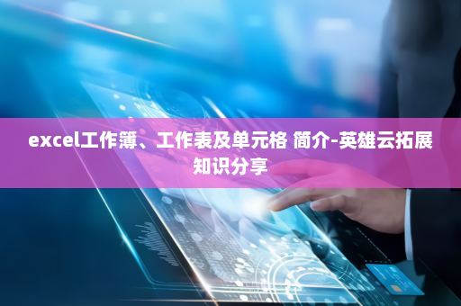 excel工作簿、工作表及单元格 简介-英雄云拓展知识分享