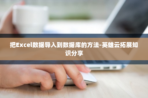 把Excel数据导入到数据库的方法-英雄云拓展知识分享