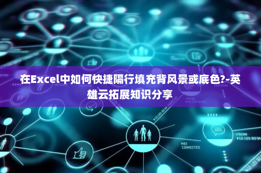 在Excel中如何快捷隔行填充背风景或底色?-英雄云拓展知识分享