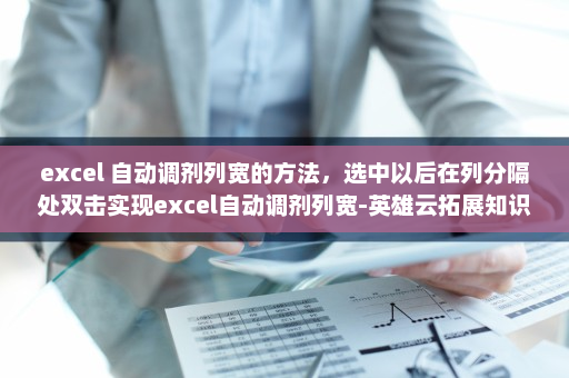 excel 自动调剂列宽的方法，选中以后在列分隔处双击实现excel自动调剂列宽-英雄云拓展知识分享