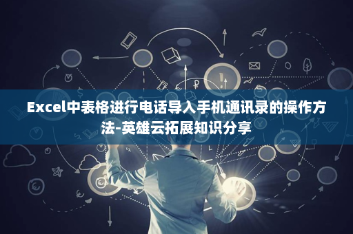 Excel中表格进行电话导入手机通讯录的操作方法-英雄云拓展知识分享