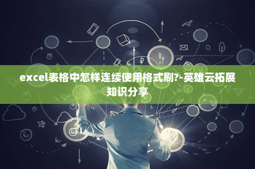 excel表格中怎样连续使用格式刷?-英雄云拓展知识分享