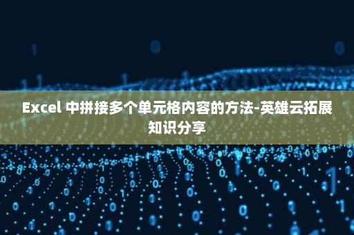 Excel 中拼接多个单元格内容的方法-英雄云拓展知识分享