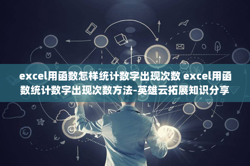excel用函数怎样统计数字出现次数 excel用函数统计数字出现次数方法-英雄云拓展知识分享