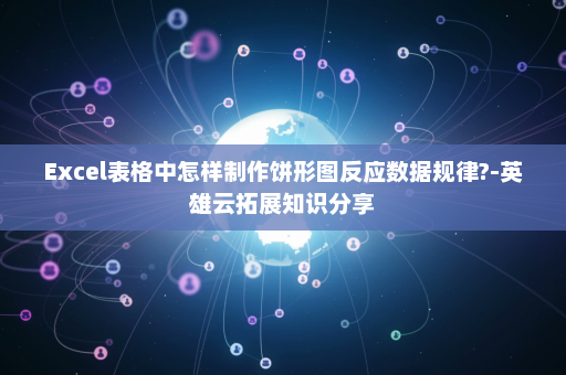 Excel表格中怎样制作饼形图反应数据规律?-英雄云拓展知识分享