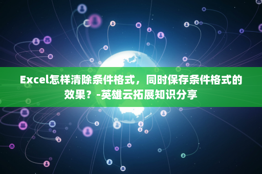 Excel怎样清除条件格式，同时保存条件格式的效果？-英雄云拓展知识分享