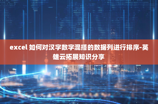 excel 如何对汉字数字混搭的数据列进行排序-英雄云拓展知识分享