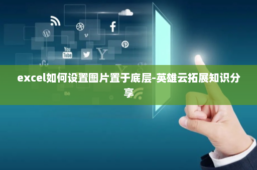 excel如何设置图片置于底层-英雄云拓展知识分享