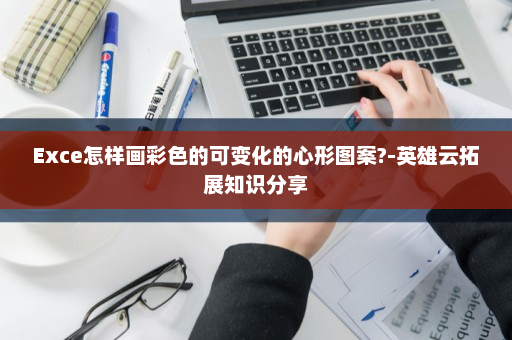 Exce怎样画彩色的可变化的心形图案?-英雄云拓展知识分享