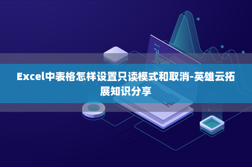 Excel中表格怎样设置只读模式和取消-英雄云拓展知识分享