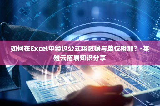如何在Excel中经过公式将数据与单位相加？-英雄云拓展知识分享