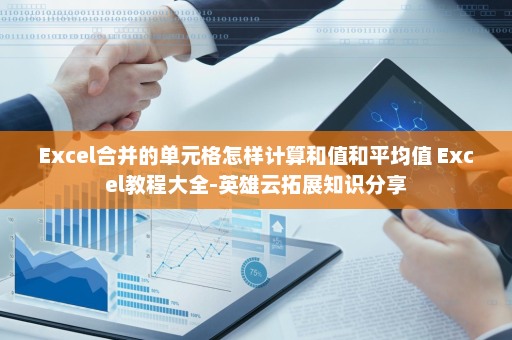 Excel合并的单元格怎样计算和值和平均值 Excel教程大全-英雄云拓展知识分享