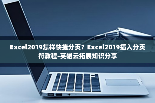 Excel2019怎样快捷分页？Excel2019插入分页符教程-英雄云拓展知识分享