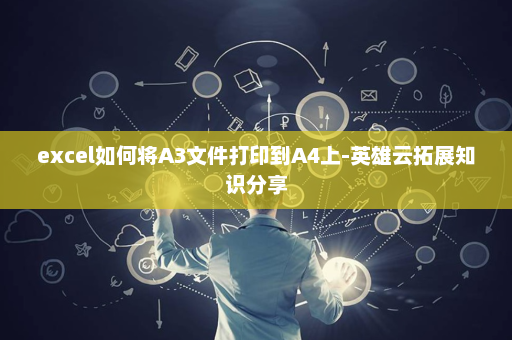 excel如何将A3文件打印到A4上-英雄云拓展知识分享