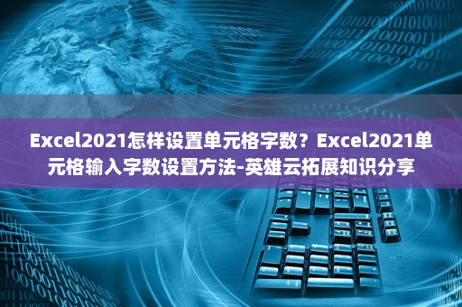 Excel2021怎样设置单元格字数？Excel2021单元格输入字数设置方法-英雄云拓展知识分享