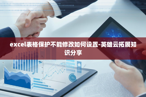 excel表格保护不能修改如何设置-英雄云拓展知识分享