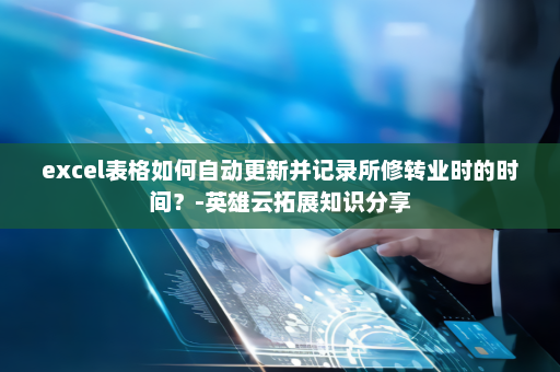 excel表格如何自动更新并记录所修转业时的时间？-英雄云拓展知识分享