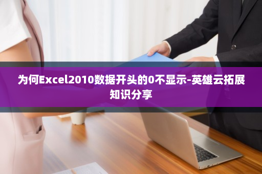 为何Excel2010数据开头的0不显示-英雄云拓展知识分享