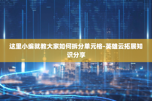 这里小编就教大家如何拆分单元格-英雄云拓展知识分享