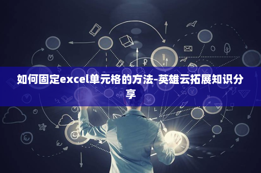 如何固定excel单元格的方法-英雄云拓展知识分享