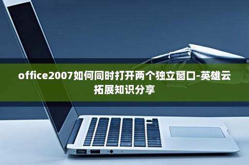 office2007如何同时打开两个独立窗口-英雄云拓展知识分享