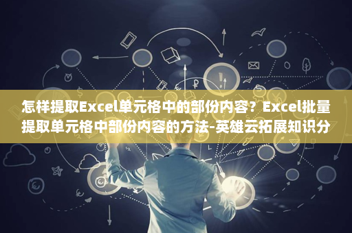 怎样提取Excel单元格中的部份内容？Excel批量提取单元格中部份内容的方法-英雄云拓展知识分享