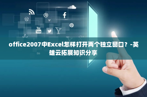 office2007中Excel怎样打开两个独立窗口？-英雄云拓展知识分享