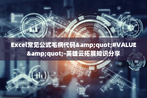 Excel常见公式毛病代码&quot;#VALUE&quot;-英雄云拓展知识分享