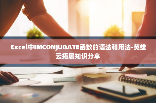 Excel中IMCONJUGATE函数的语法和用法-英雄云拓展知识分享
