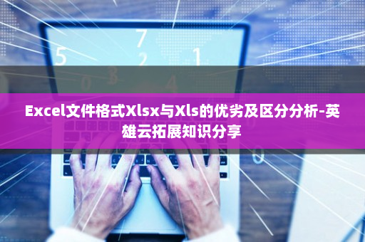 Excel文件格式Xlsx与Xls的优劣及区分分析-英雄云拓展知识分享
