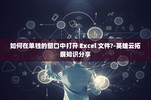 如何在单独的窗口中打开 Excel 文件?-英雄云拓展知识分享