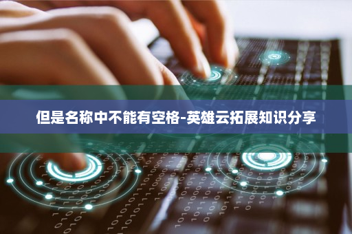 但是名称中不能有空格-英雄云拓展知识分享