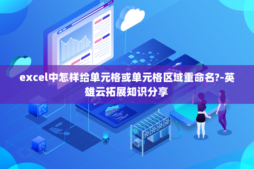 excel中怎样给单元格或单元格区域重命名?-英雄云拓展知识分享
