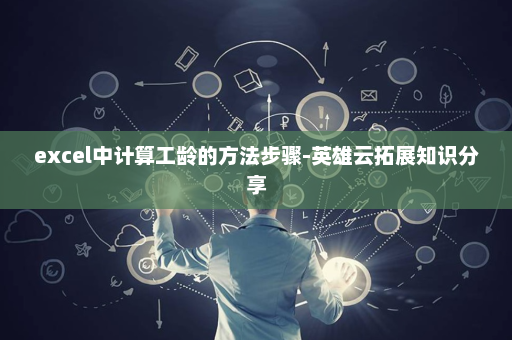 excel中计算工龄的方法步骤-英雄云拓展知识分享