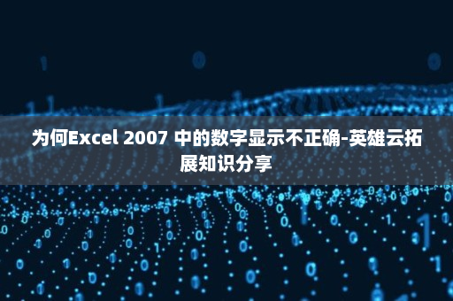 为何Excel 2007 中的数字显示不正确-英雄云拓展知识分享