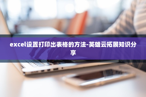 excel设置打印出表格的方法-英雄云拓展知识分享
