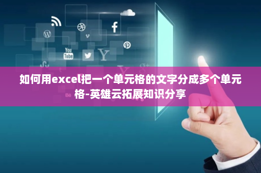如何用excel把一个单元格的文字分成多个单元格-英雄云拓展知识分享