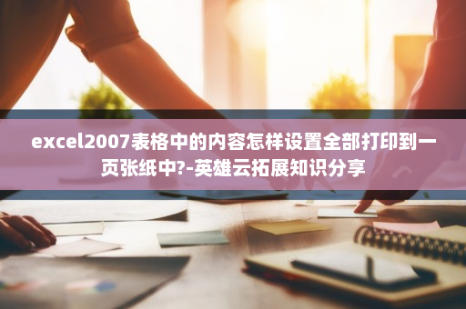 excel2007表格中的内容怎样设置全部打印到一页张纸中?-英雄云拓展知识分享