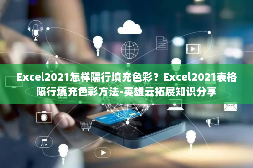 Excel2021怎样隔行填充色彩？Excel2021表格隔行填充色彩方法-英雄云拓展知识分享