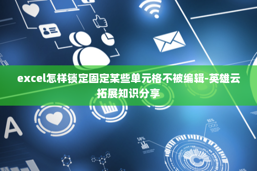 excel怎样锁定固定某些单元格不被编辑-英雄云拓展知识分享