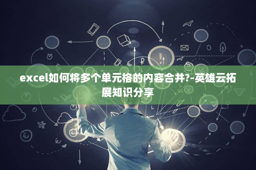 excel如何将多个单元格的内容合并?-英雄云拓展知识分享