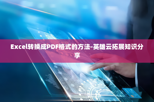 Excel转换成PDF格式的方法-英雄云拓展知识分享