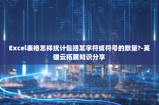 Excel表格怎样统计包括某字符或符号的数量?-英雄云拓展知识分享